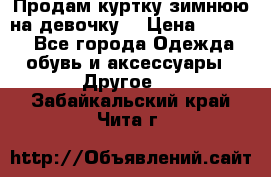 Продам куртку зимнюю на девочку. › Цена ­ 5 500 - Все города Одежда, обувь и аксессуары » Другое   . Забайкальский край,Чита г.